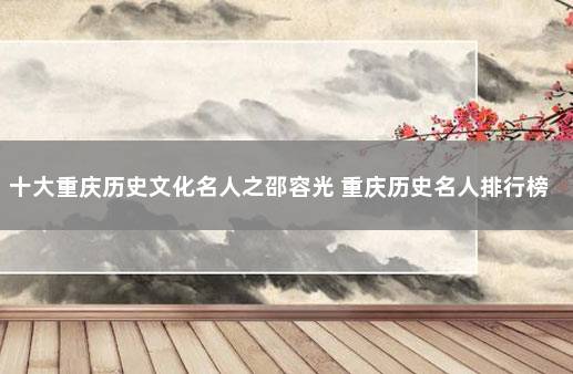 十大重庆历史文化名人之邵容光 重庆历史名人排行榜