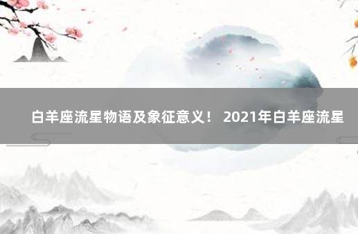 白羊座流星物语及象征意义！ 2021年白羊座流星雨