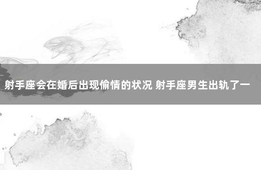 射手座会在婚后出现偷情的状况 射手座男生出轨了一般会有什么表现