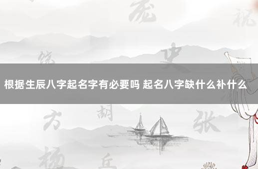 根据生辰八字起名字有必要吗 起名八字缺什么补什么吗