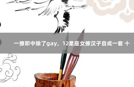 一撩即中除了gay，12星座女撩汉子自成一套 十二星座女弯了的表现