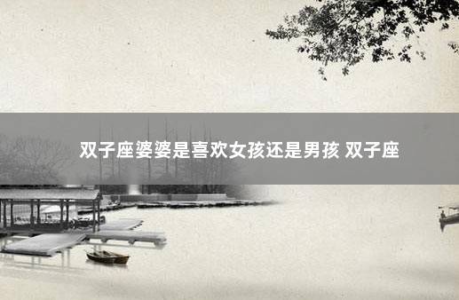 双子座婆婆是喜欢女孩还是男孩 双子座