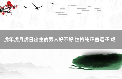 虎年虎月虎日出生的男人好不好 性格纯正官运旺 虎日