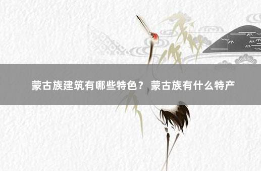 蒙古族建筑有哪些特色？ 蒙古族有什么特产