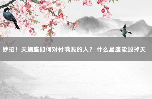 妙招！天蝎座如何对付嘴贱的人？ 什么星座能毁掉天蝎