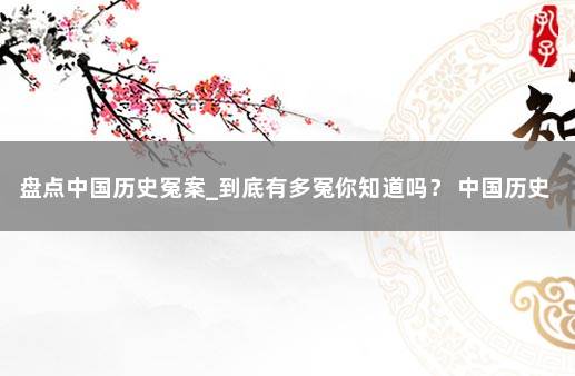 盘点中国历史冤案_到底有多冤你知道吗？ 中国历史四大冤案件