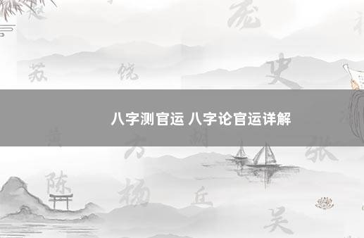 八字测官运 八字论官运详解