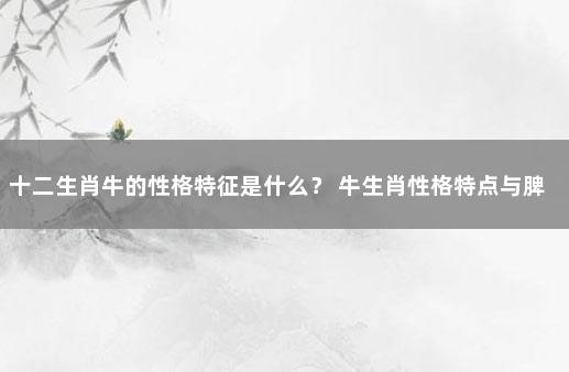 十二生肖牛的性格特征是什么？ 牛生肖性格特点与脾气