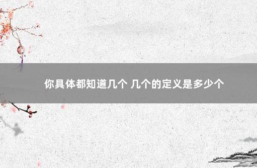 你具体都知道几个 几个的定义是多少个