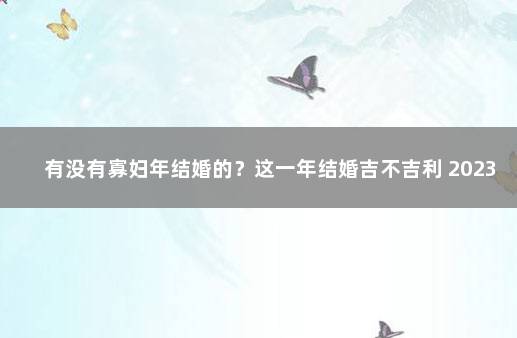 有没有寡妇年结婚的？这一年结婚吉不吉利 2023年两会时间