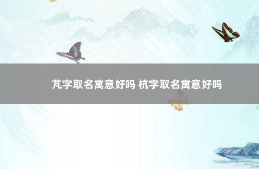 芃字取名寓意好吗 杭字取名寓意好吗