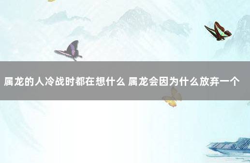 属龙的人冷战时都在想什么 属龙会因为什么放弃一个人