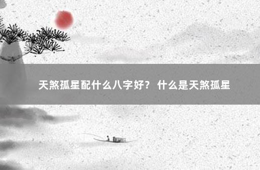 天煞孤星配什么八字好？ 什么是天煞孤星