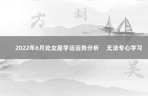 2022年6月处女座学运运势分析 　无法专心学习