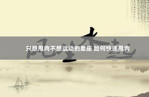 只想甩肉不想运动的星座 如何快速甩肉