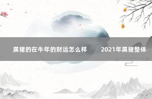 属猪的在牛年的财运怎么样 　　2021年属猪整体运势