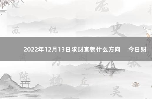 2022年12月13日求财宜朝什么方向 　今日财神方位变化