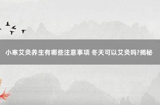 小寒艾灸养生有哪些注意事项 冬天可以艾灸吗?揭秘艾灸最佳时间