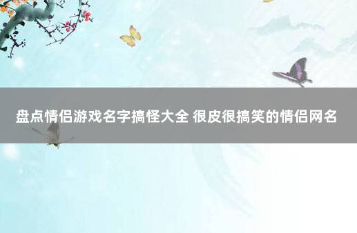 盘点情侣游戏名字搞怪大全 很皮很搞笑的情侣网名