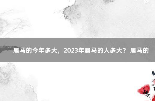 属马的今年多大，2023年属马的人多大？ 属马的人多大年龄