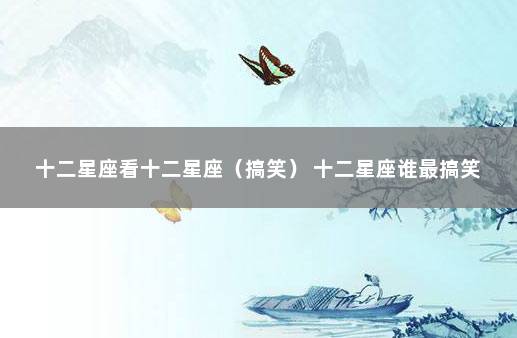 十二星座看十二星座（搞笑） 十二星座谁最搞笑