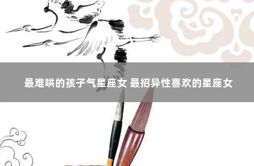 最难哄的孩子气星座女 最招异性喜欢的星座女