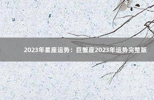 2023年星座运势：巨蟹座2023年运势完整版 2020年射手座运势完整版