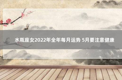 水瓶座女2022年全年每月运势 5月要注意健康 水瓶座女2022年婚姻运势详解