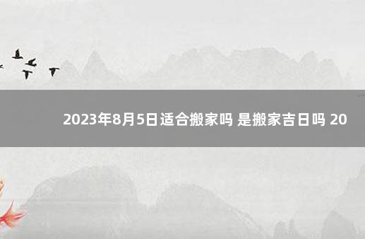 2023年8月5日适合搬家吗 是搬家吉日吗 2020年1月份搬家吉日