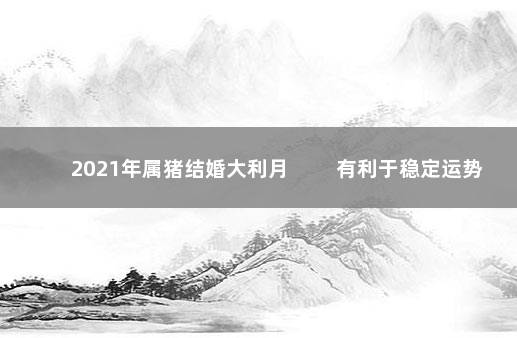 2021年属猪结婚大利月 　　有利于稳定运势