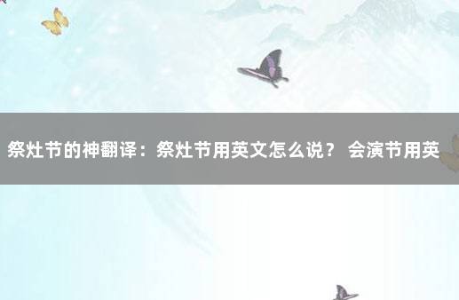 祭灶节的神翻译：祭灶节用英文怎么说？ 会演节用英语怎么说