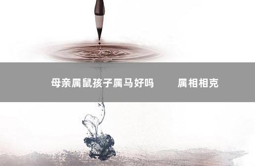 母亲属鼠孩子属马好吗 　　属相相克