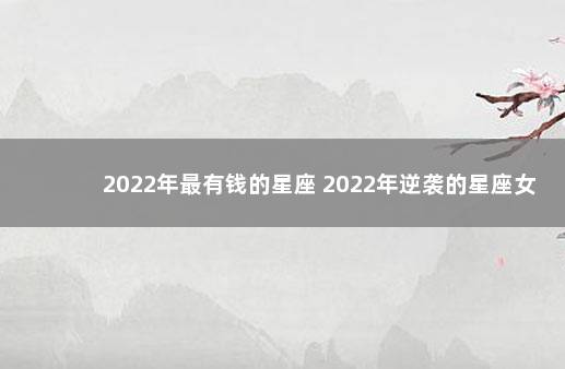 2022年最有钱的星座 2022年逆袭的星座女