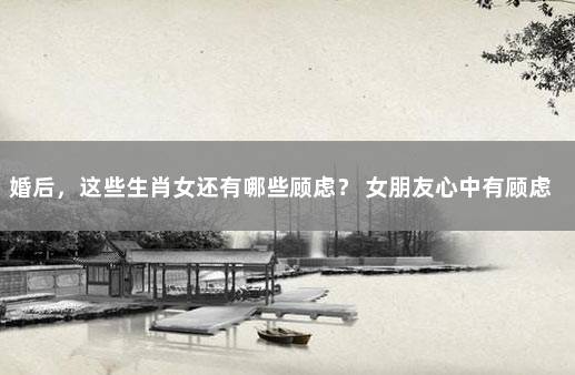 婚后，这些生肖女还有哪些顾虑？ 女朋友心中有顾虑怎么办