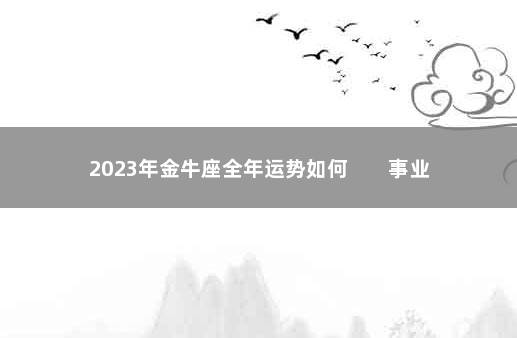 2023年金牛座全年运势如何        事业缓慢发展
