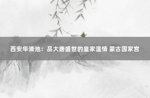 西安华清池：品大唐盛世的皇家温情 蒙古国家宫