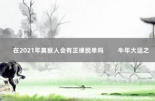 在2021年属猴人会有正缘脱单吗 　　牛年大运之年