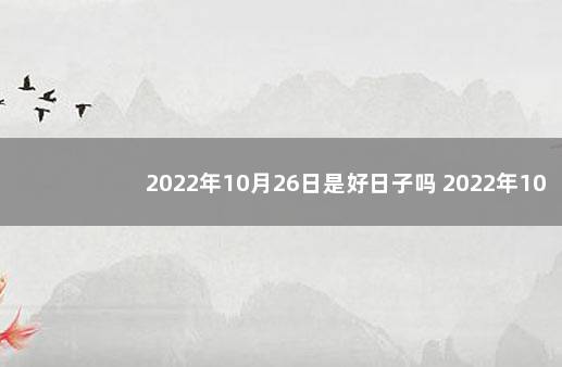 2022年10月26日是好日子吗 2022年10月26日黄历查询：