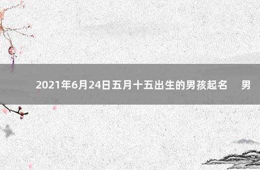 2021年6月24日五月十五出生的男孩起名 　男生起名技巧