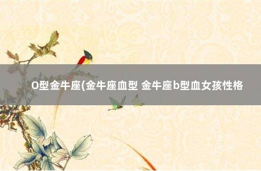 O型金牛座(金牛座血型 金牛座b型血女孩性格