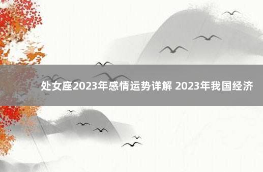 处女座2023年感情运势详解 2023年我国经济会不会好转