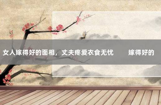 女人嫁得好的面相，丈夫疼爱衣食无忧 　　嫁得好的面相分析：