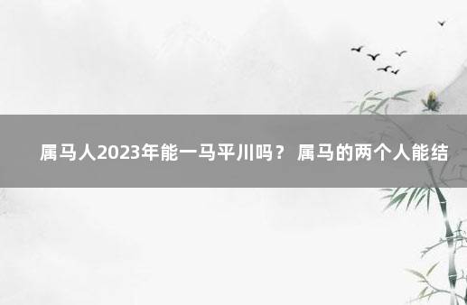 属马人2023年能一马平川吗？ 属马的两个人能结婚吗