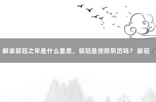 解读弱冠之年是什么意思，弱冠是按照阴历吗？ 新冠必死的基础病