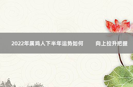 2022年属鸡人下半年运势如何 　　向上拉升把握机遇