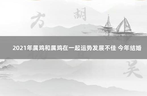 2021年属鸡和属鸡在一起运势发展不佳 今年结婚提升事业运势