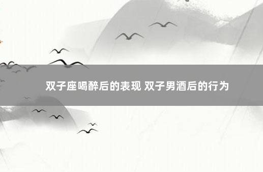 双子座喝醉后的表现 双子男酒后的行为