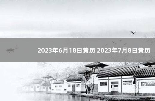 2023年6月18日黄历 2023年7月8日黄历