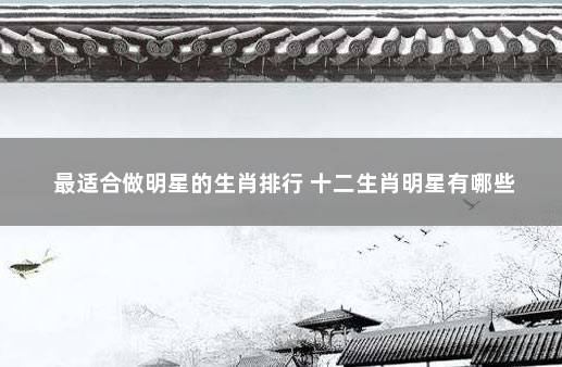 最适合做明星的生肖排行 十二生肖明星有哪些