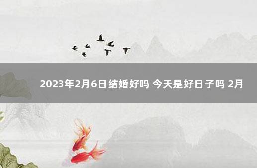 2023年2月6日结婚好吗 今天是好日子吗 2月2日